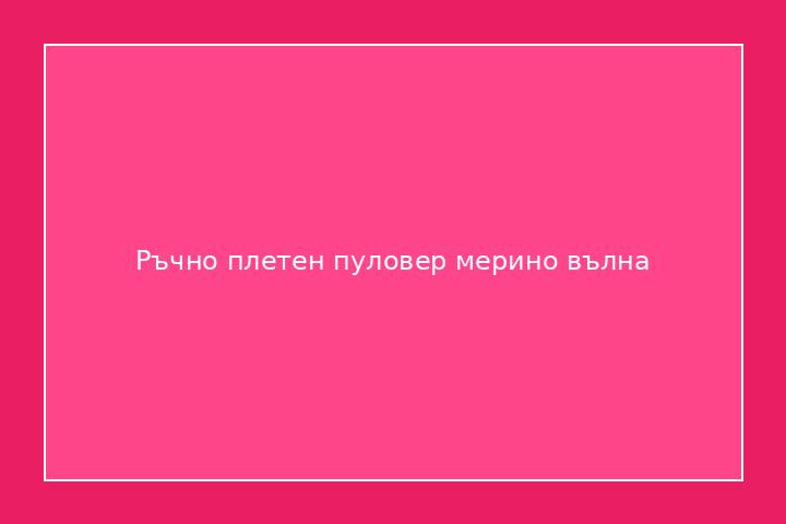 Ръчно плетен пуловер мерино вълна