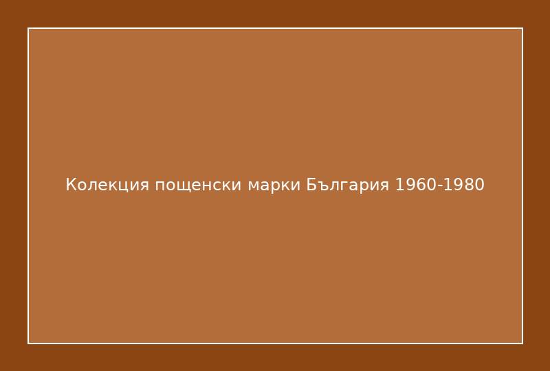 Колекция пощенски марки България 1960-1980